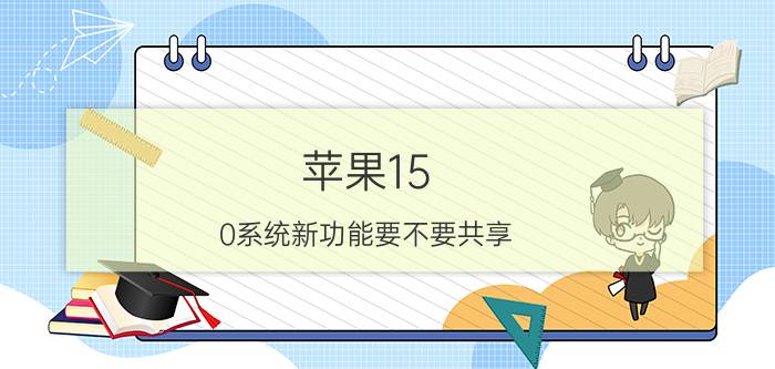 苹果15.0系统新功能要不要共享 12promax升15.0怎样？